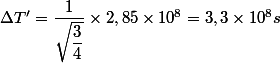  \Delta T' = \dfrac{1}{\sqrt{\dfrac{3}{4}}} \times 2,85 \times 10^8 = 3,3 \times 10^8 s